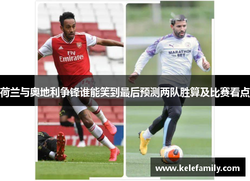 荷兰与奥地利争锋谁能笑到最后预测两队胜算及比赛看点 荷兰与奥地利争锋谁能笑到最后预测两队胜算及比赛看点