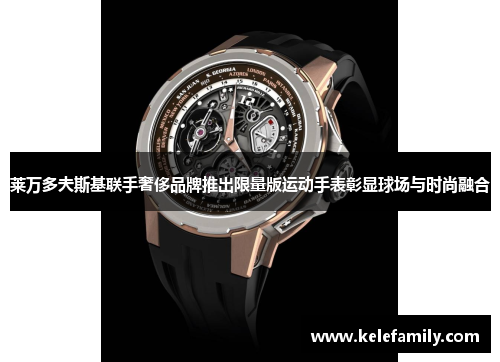 莱万多夫斯基联手奢侈品牌推出限量版运动手表彰显球场与时尚融合 莱万多夫斯基联手奢侈品牌推出限量版运动手表彰显球场与时尚融合
