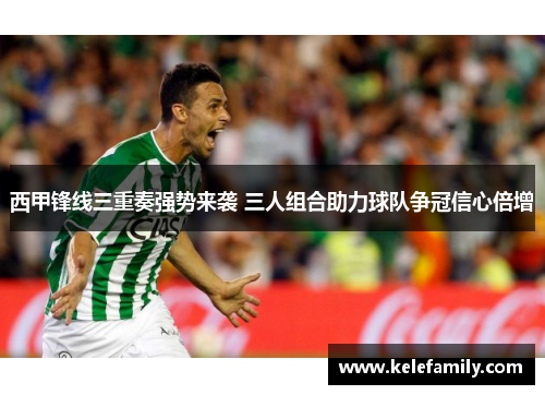 西甲锋线三重奏强势来袭 三人组合助力球队争冠信心倍增