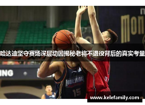 哈达迪坚守赛场深层动因揭秘老将不退役背后的真实考量 哈达迪坚守赛场深层动因揭秘老将不退役背后的真实考量